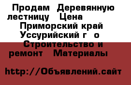 Продам. Деревянную лестницу › Цена ­ 30 000 - Приморский край, Уссурийский г. о.  Строительство и ремонт » Материалы   